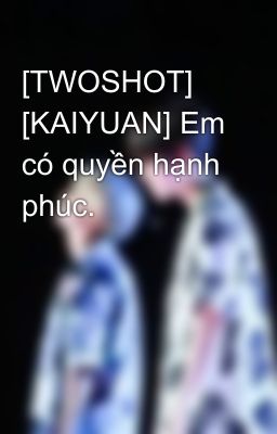 [TWOSHOT] [KAIYUAN] Em có quyền hạnh phúc.