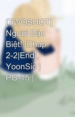 [TWOSHOT] Người Đặc Biệt! [Chap 2-2|End], YoonSic | PG-15 |