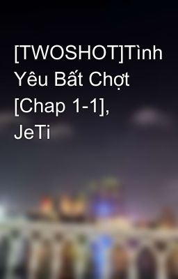 [TWOSHOT]Tình Yêu Bất Chợt [Chap 1-1], JeTi