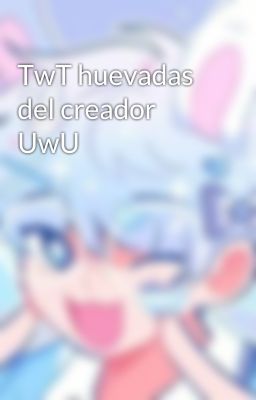 TwT huevadas del creador UwU