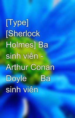 [Type] [Sherlock Holmes] Ba sinh viên - Arthur Conan Doyle      Ba sinh viên