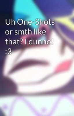 Uh One-Shots or smth like that? I dunno! :3