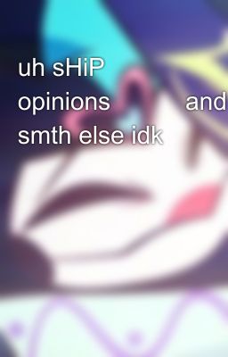 uh sHiP opinions😀😀😀and smth else idk