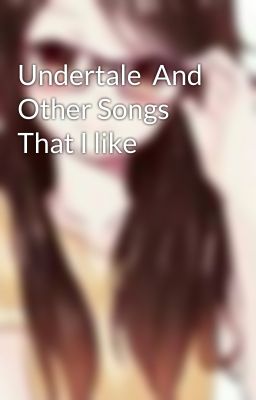 Undertale  And Other Songs That I like 