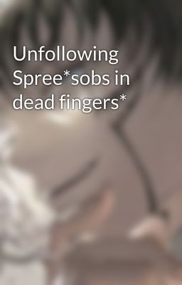 Unfollowing Spree*sobs in dead fingers*