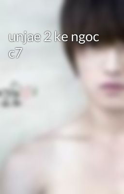 unjae 2 ke ngoc c7