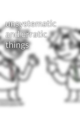 unsystematic and erratic things