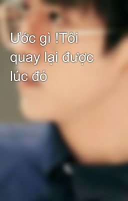 Ước gì !Tôi quay lại được lúc đó