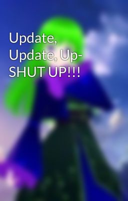 Update, Update, Up- SHUT UP!!!