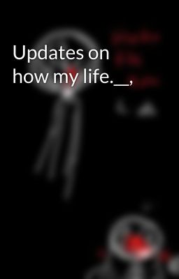 Updates on how my life.__,