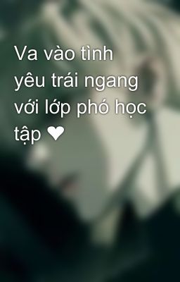 Va vào tình yêu trái ngang với lớp phó học tập ❤️‍🩹