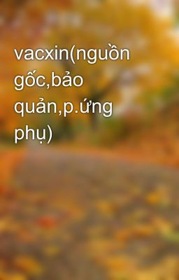 vacxin(nguồn gốc,bảo quản,p.ứng phụ)