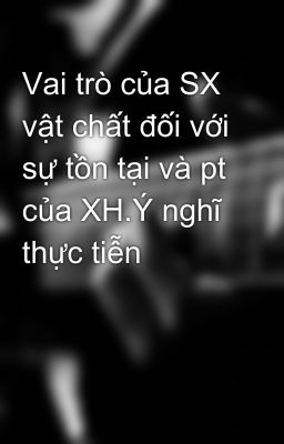 Vai trò của SX vật chất đối với sự tồn tại và pt của XH.Ý nghĩ thực tiễn