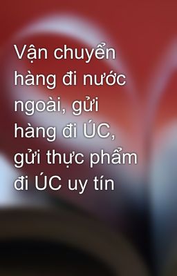 Vận chuyển hàng đi nước ngoài, gửi hàng đi ÚC, gửi thực phẩm đi ÚC uy tín