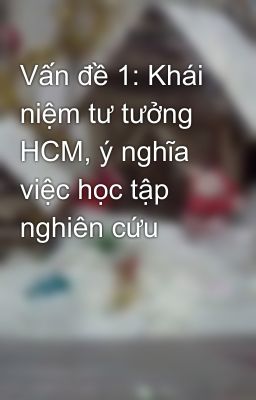 Vấn đề 1: Khái niệm tư tưởng HCM, ý nghĩa việc học tập nghiên cứu