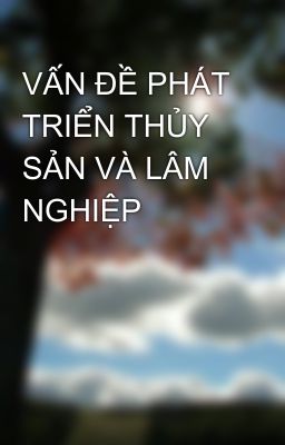 VẤN ĐỀ PHÁT TRIỂN THỦY SẢN VÀ LÂM NGHIỆP