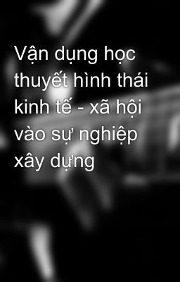 Vận dụng học thuyết hình thái kinh tế - xã hội vào sự nghiệp xây dựng