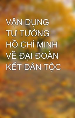 VẬN DỤNG TƯ TƯỞNG HỒ CHÍ MINH VỀ ĐẠI ĐOÀN KẾT DÂN TỘC