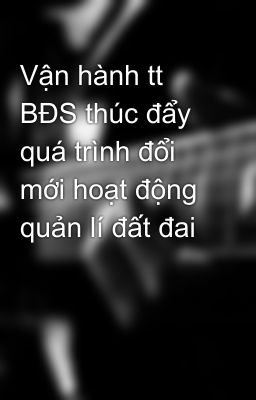 Vận hành tt BĐS thúc đẩy quá trình đổi mới hoạt động quản lí đất đai