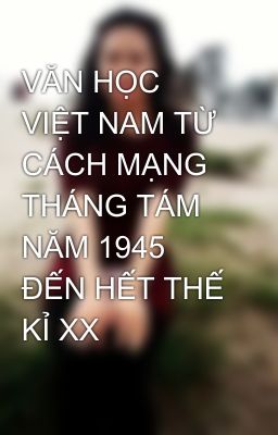 VĂN HỌC VIỆT NAM TỪ CÁCH MẠNG THÁNG TÁM NĂM 1945 ĐẾN HẾT THẾ KỈ XX