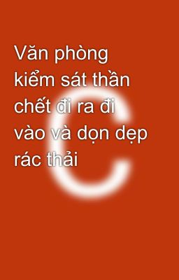 Văn phòng kiểm sát thần chết đi ra đi vào và dọn dẹp rác thải