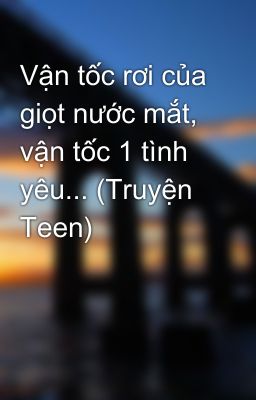 Vận tốc rơi của giọt nước mắt, vận tốc 1 tình yêu... (Truyện Teen)