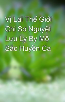 Vị Lai Thế Giới Chi Sơ Nguyệt Lưu Ly By Mộ Sắc Huyền Ca