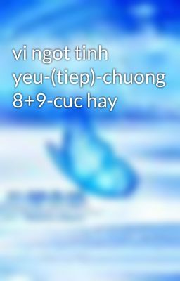 vi ngot tinh yeu-(tiep)-chuong 8+9-cuc hay