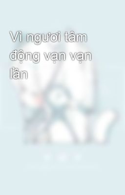 Vì ngươi tâm động vạn vạn lần