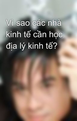 Vì sao các nhà kinh tế cần học địa lý kinh tế?