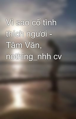 Vì sao cố tình thích ngươi - Tâm Văn, nothing_nhh cv