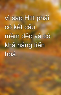 vì sao Httt phải có kết cấu mềm dẻo và có khả năng tiến hoá.