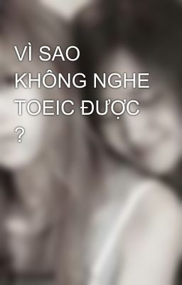 VÌ SAO KHÔNG NGHE TOEIC ĐƯỢC ?