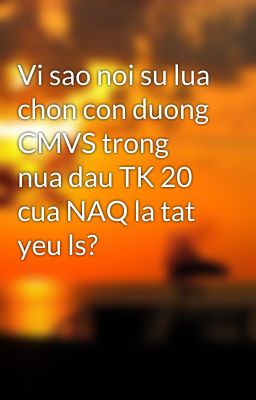 Vi sao noi su lua chon con duong CMVS trong nua dau TK 20 cua NAQ la tat yeu ls?