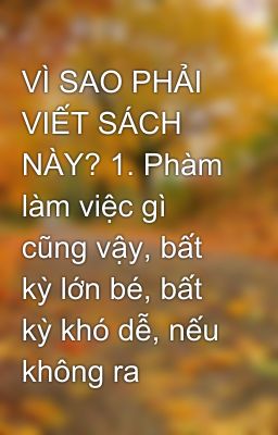 VÌ SAO PHẢI VIẾT SÁCH NÀY? 1. Phàm làm việc gì cũng vậy, bất kỳ lớn bé, bất kỳ khó dễ, nếu không ra