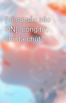 [Vi sư sắc sảo ĐN]- công tử, chờ ta chút