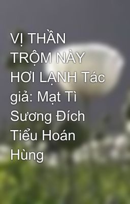 VỊ THẦN TRỘM NÀY HƠI LẠNH Tác giả: Mạt Tì Sương Đích Tiểu Hoán Hùng