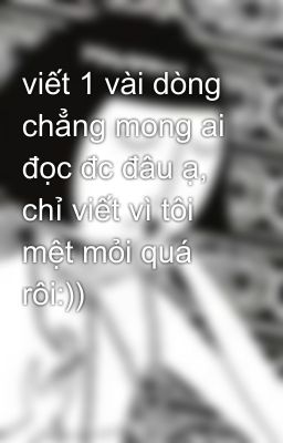 viết 1 vài dòng chẳng mong ai đọc đc đâu ạ, chỉ viết vì tôi mệt mỏi quá rôi:))