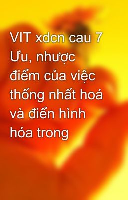 VIT xdcn cau 7 Ưu, nhược điểm của việc thống nhất hoá và điển hình hóa trong