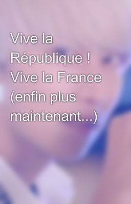 Vive la République ! Vive la France (enfin plus maintenant...)