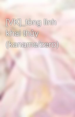 [VK]_tòng linh khai thủy (kaname/zero)