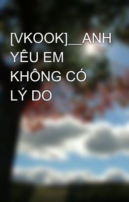 [VKOOK]__ANH YÊU EM KHÔNG CÓ LÝ DO 