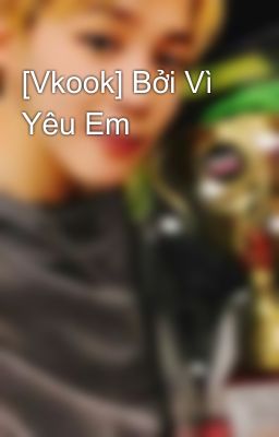 [Vkook] Bởi Vì Yêu Em