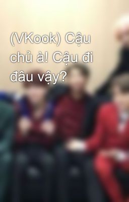 (VKook) Cậu chủ à! Cậu đi đâu vậy?