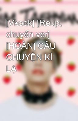 [Vkook] [Reup, chuyển ver] [HOÀN] CÂU CHUYỆN KÌ LẠ 