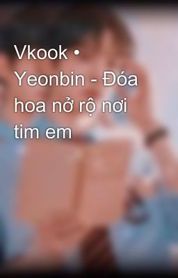 Vkook • Yeonbin - Đóa hoa nở rộ nơi tim em