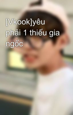 [Vkook]yêu phải 1 thiếu gia ngốc