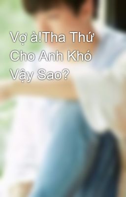 Vợ à!Tha Thứ Cho Anh Khó Vậy Sao?