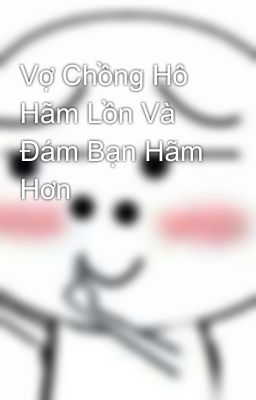 Vợ Chồng Hô Hãm Lồn Và Đám Bạn Hãm Hơn