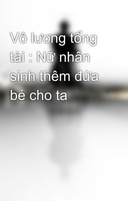 Vô lương tổng tài : Nữ nhân sinh thêm đứa bé cho ta